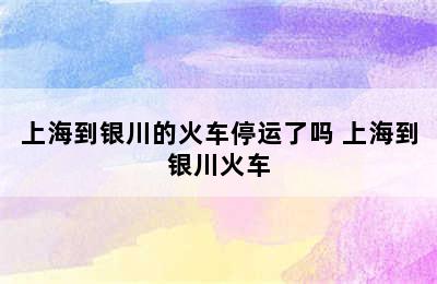 上海到银川的火车停运了吗 上海到银川火车